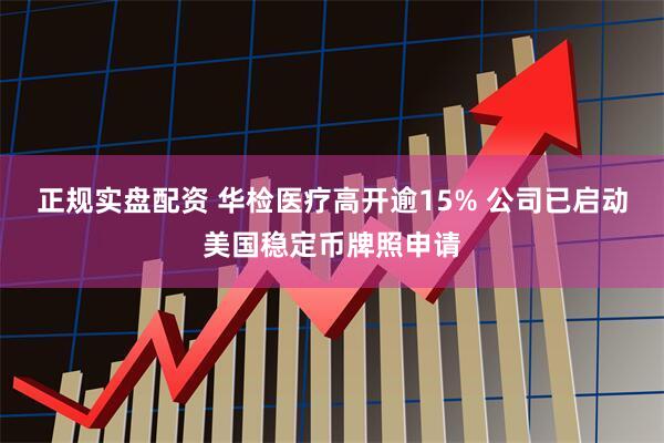 正规实盘配资 华检医疗高开逾15% 公司已启动美国稳定币牌照申请