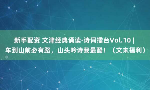 新手配资 文津经典诵读·诗词擂台Vol.10 | 车到山前必有路，山头吟诗我最酷！（文末福利）