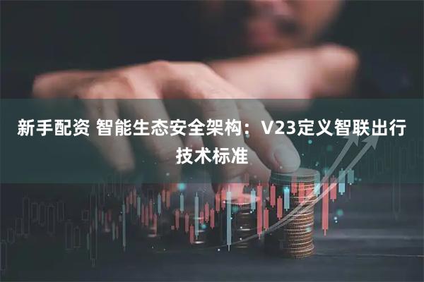 新手配资 智能生态安全架构：V23定义智联出行技术标准