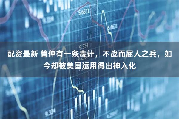 配资最新 管仲有一条毒计，不战而屈人之兵，如今却被美国运用得出神入化