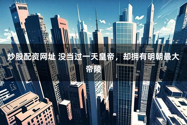 炒股配资网址 没当过一天皇帝，却拥有明朝最大帝陵