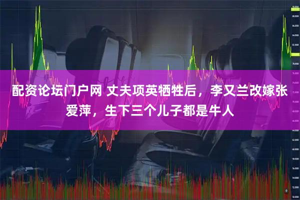 配资论坛门户网 丈夫项英牺牲后，李又兰改嫁张爱萍，生下三个儿子都是牛人