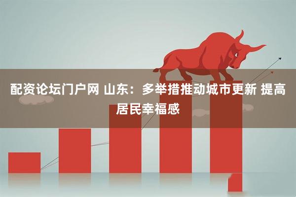 配资论坛门户网 山东：多举措推动城市更新 提高居民幸福感