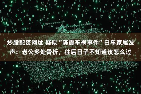炒股配资网址 疑似“陈震车祸事件”白车家属发声：老公多处骨折，往后日子不知道该怎么过
