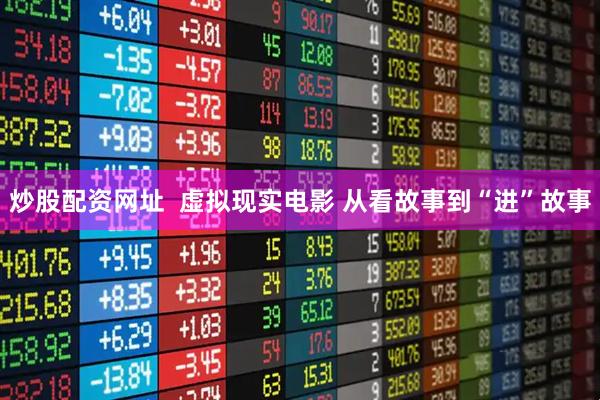 炒股配资网址  虚拟现实电影 从看故事到“进”故事