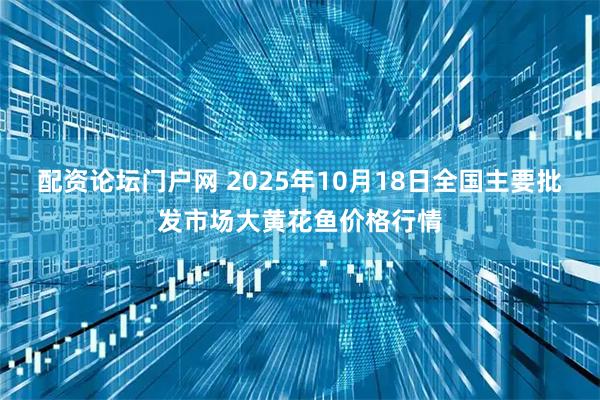 配资论坛门户网 2025年10月18日全国主要批发市场大黄花鱼价格行情