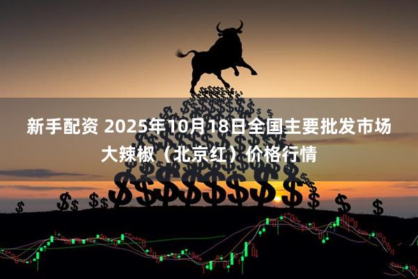 新手配资 2025年10月18日全国主要批发市场大辣椒（北京红）价格行情