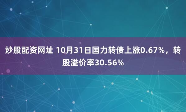 炒股配资网址 10月31日国力转债上涨0.67%，转股溢价率30.56%