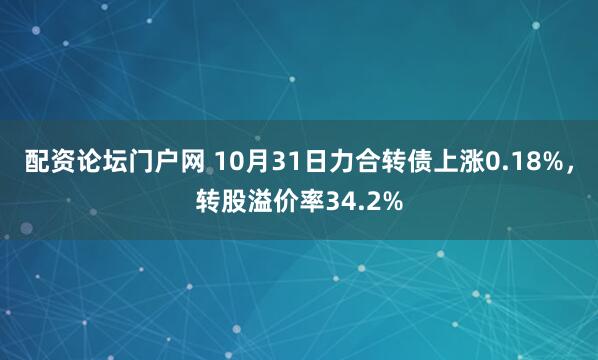 配资论坛门户网 10月31日力合转债上涨0.18%，转股溢价率34.2%