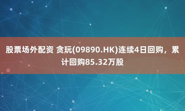股票场外配资 贪玩(09890.HK)连续4日回购，累计回购85.32万股