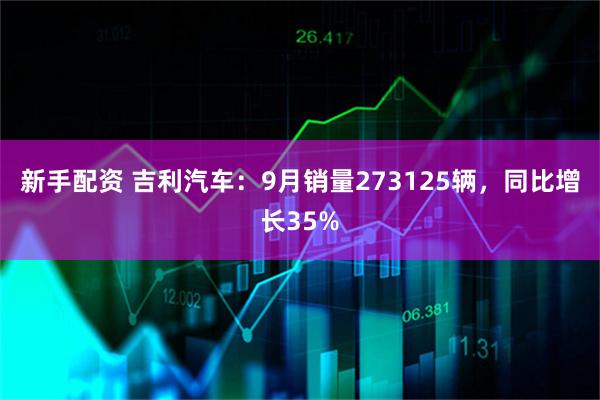 新手配资 吉利汽车：9月销量273125辆，同比增长35%