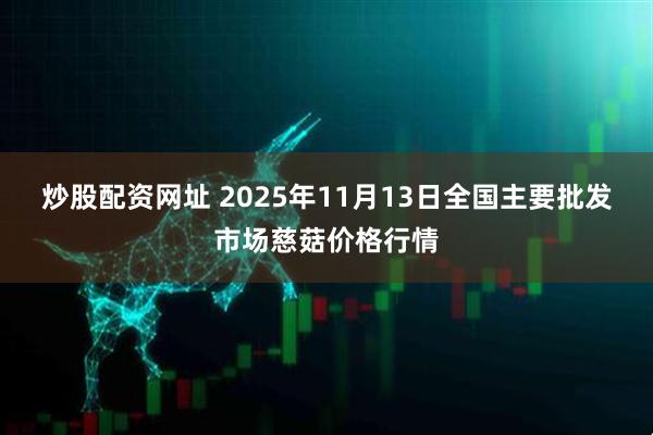 炒股配资网址 2025年11月13日全国主要批发市场慈菇价格行情