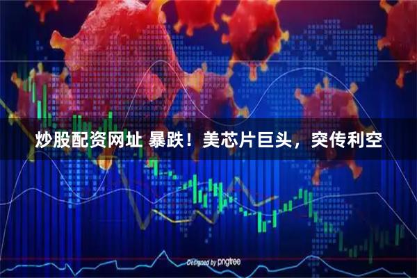 炒股配资网址 暴跌!美芯片巨头,突传利空
