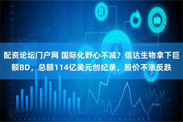 配资论坛门户网 国际化野心不减？信达生物拿下巨额BD，总额114亿美元创纪录，股价不涨反跌