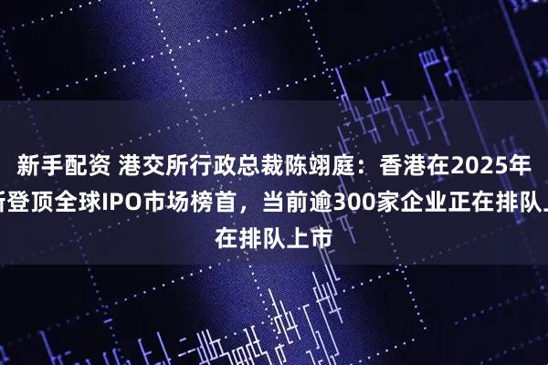 新手配资 港交所行政总裁陈翊庭:香港在2025年重新登顶全球IPO市场榜首,当前逾300家企业正在排队上市