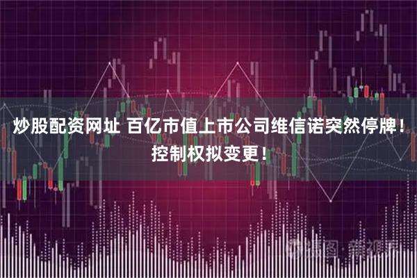 炒股配资网址 百亿市值上市公司维信诺突然停牌！控制权拟变更！