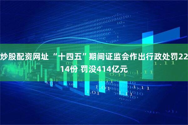 炒股配资网址 “十四五”期间证监会作出行政处罚2214份 罚没414亿元