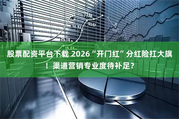 股票配资平台下载 2026“开门红”分红险扛大旗！渠道营销专业度待补足？