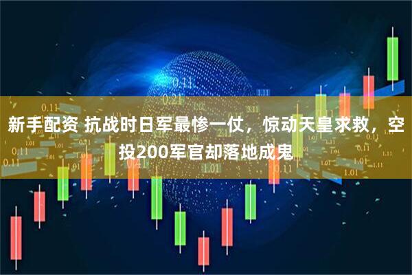 新手配资 抗战时日军最惨一仗，惊动天皇求救，空投200军官却落地成鬼