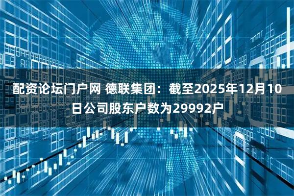 配资论坛门户网 德联集团：截至2025年12月10日公司股东户数为29992户