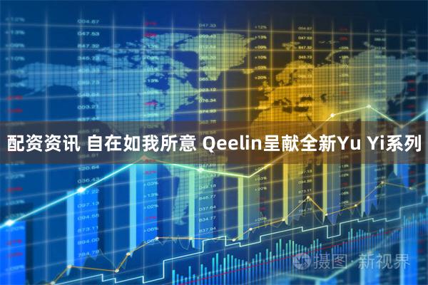 配资资讯 自在如我所意 Qeelin呈献全新Yu Yi系列
