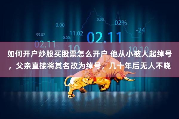 如何开户炒股买股票怎么开户 他从小被人起绰号，父亲直接将其名改为绰号，几十年后无人不晓