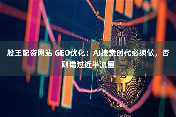 股王配资网站 GEO优化：AI搜索时代必须做，否则错过近半流量