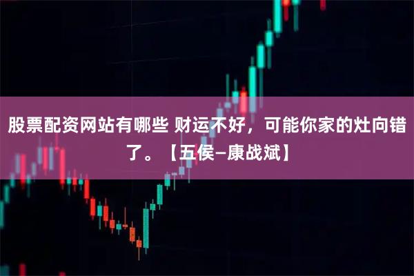 股票配资网站有哪些 财运不好，可能你家的灶向错了。【五侯—康战斌】