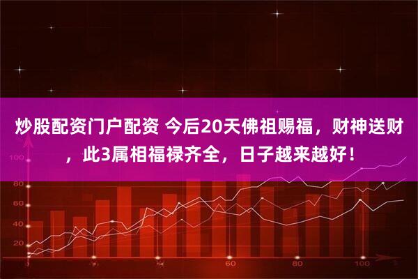 炒股配资门户配资 今后20天佛祖赐福，财神送财，此3属相福禄齐全，日子越来越好！