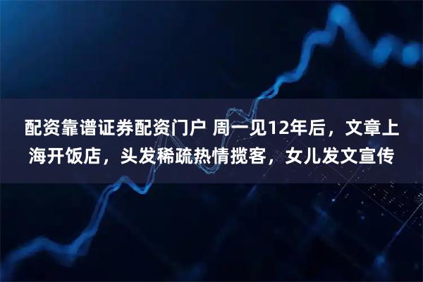 配资靠谱证券配资门户 周一见12年后，文章上海开饭店，头发稀疏热情揽客，女儿发文宣传