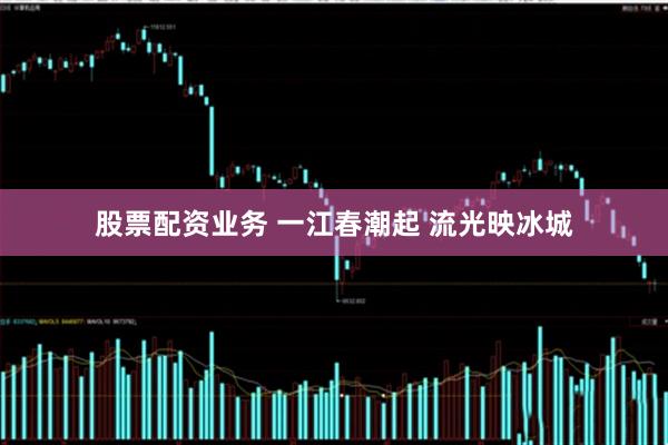 股票配资业务 一江春潮起 流光映冰城