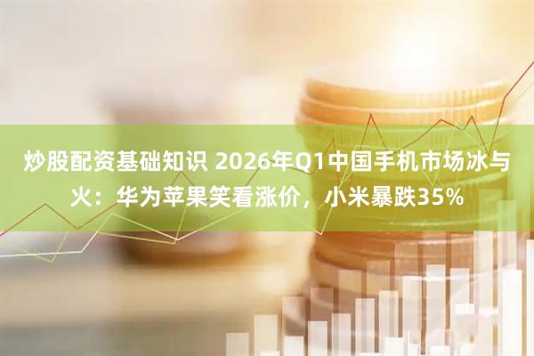 炒股配资基础知识 2026年Q1中国手机市场冰与火：华为苹果笑看涨价，小米暴跌35%