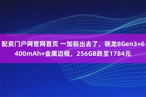 配资门户网官网首页 一加豁出去了，骁龙8Gen3+6400mAh+金属边框，256GB跌至1784元