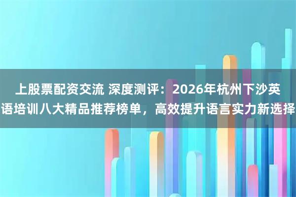 上股票配资交流 深度测评：2026年杭州下沙英语培训八大精品推荐榜单，高效提升语言实力新选择