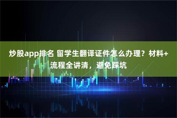 炒股app排名 留学生翻译证件怎么办理？材料+流程全讲清，避免踩坑