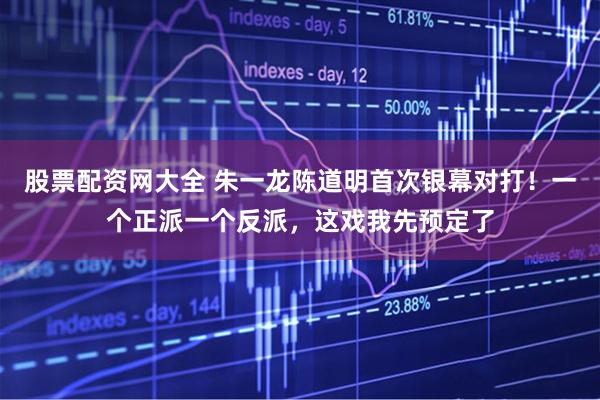 股票配资网大全 朱一龙陈道明首次银幕对打！一个正派一个反派，这戏我先预定了