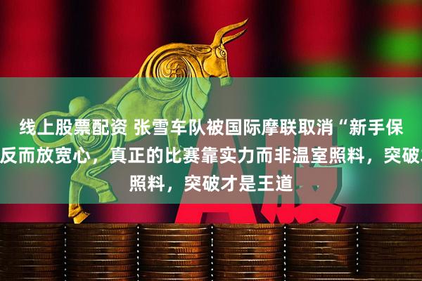 线上股票配资 张雪车队被国际摩联取消“新手保护”让我反而放宽心，真正的比赛靠实力而非温室照料，突破才是王道